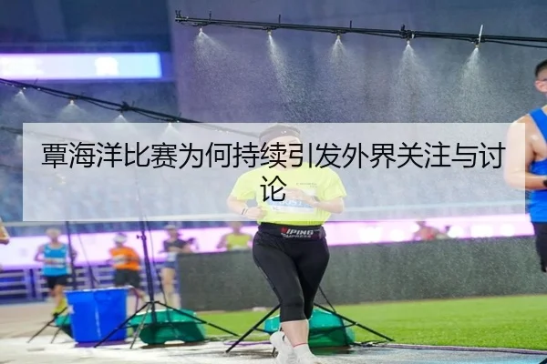 覃海洋比赛为何持续引发外界关注与讨论
